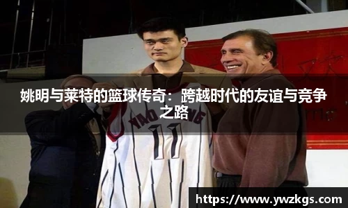 姚明与莱特的篮球传奇：跨越时代的友谊与竞争之路