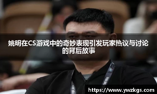 姚明在CS游戏中的奇妙表现引发玩家热议与讨论的背后故事