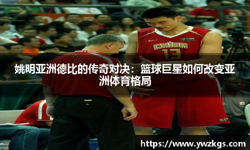 姚明亚洲德比的传奇对决：篮球巨星如何改变亚洲体育格局