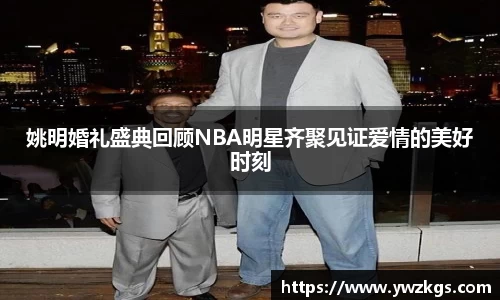姚明婚礼盛典回顾NBA明星齐聚见证爱情的美好时刻