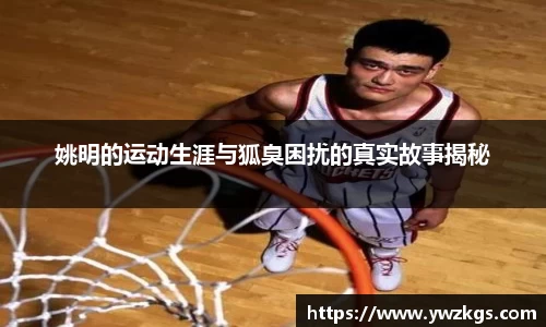 姚明的运动生涯与狐臭困扰的真实故事揭秘