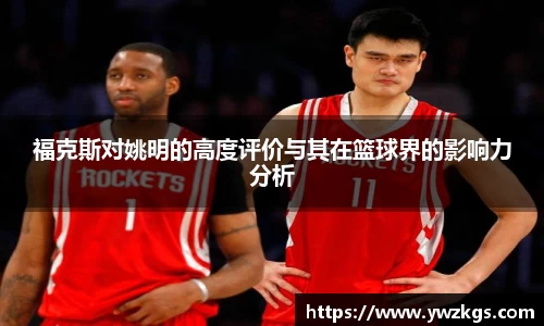 福克斯对姚明的高度评价与其在篮球界的影响力分析
