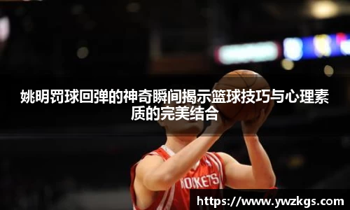 姚明罚球回弹的神奇瞬间揭示篮球技巧与心理素质的完美结合