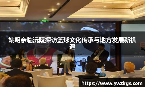姚明亲临沅陵探访篮球文化传承与地方发展新机遇