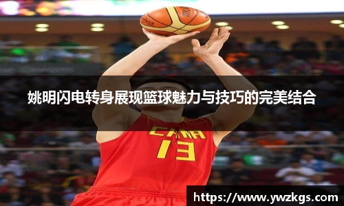 姚明闪电转身展现篮球魅力与技巧的完美结合