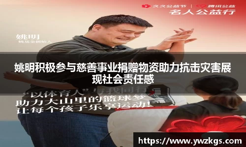 姚明积极参与慈善事业捐赠物资助力抗击灾害展现社会责任感
