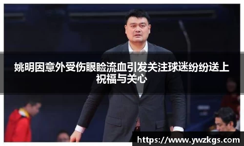 姚明因意外受伤眼睑流血引发关注球迷纷纷送上祝福与关心