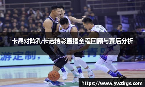 卡昂对阵孔卡诺精彩直播全程回顾与赛后分析