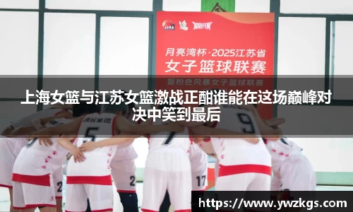 上海女篮与江苏女篮激战正酣谁能在这场巅峰对决中笑到最后