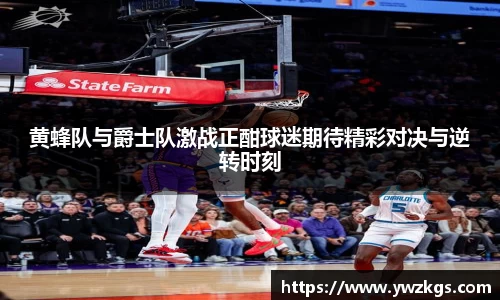 黄蜂队与爵士队激战正酣球迷期待精彩对决与逆转时刻
